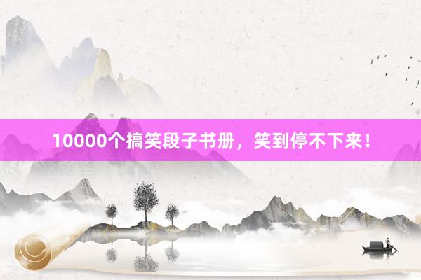 10000个搞笑段子书册,笑到停不下来!